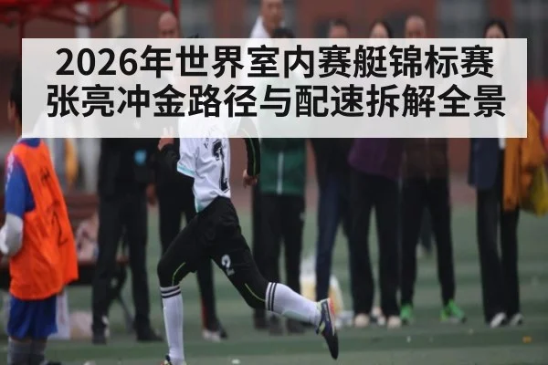 2026年世界室内赛艇锦标赛张亮冲金路径与配速拆解全景
