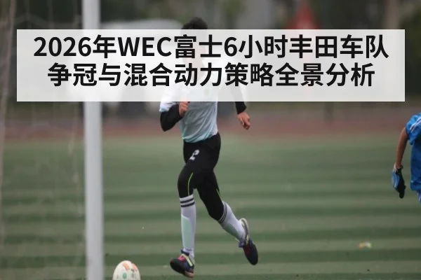 2026年WEC富士6小时丰田车队争冠与混合动力策略全景分析