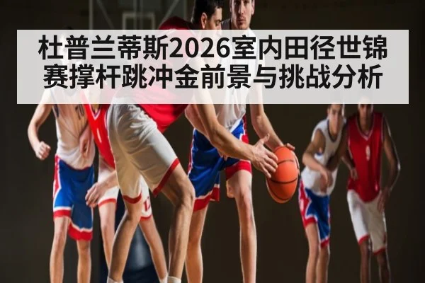 杜普兰蒂斯2026室内田径世锦赛撑杆跳冲金前景与挑战分析