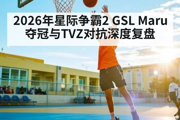 2026年星际争霸2 GSL Maru夺冠与TVZ对抗深度复盘